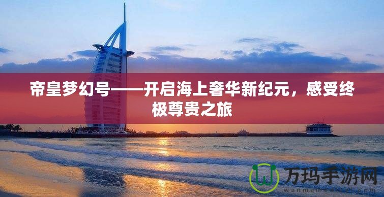 帝皇夢幻號——開啟海上奢華新紀元，感受終極尊貴之旅