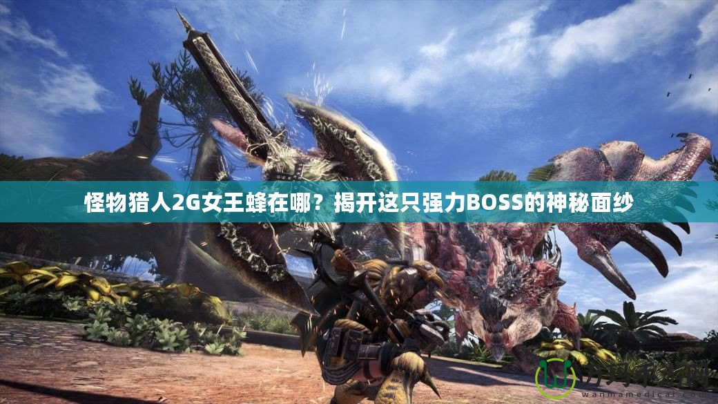怪物獵人2G女王蜂在哪？揭開這只強(qiáng)力BOSS的神秘面紗