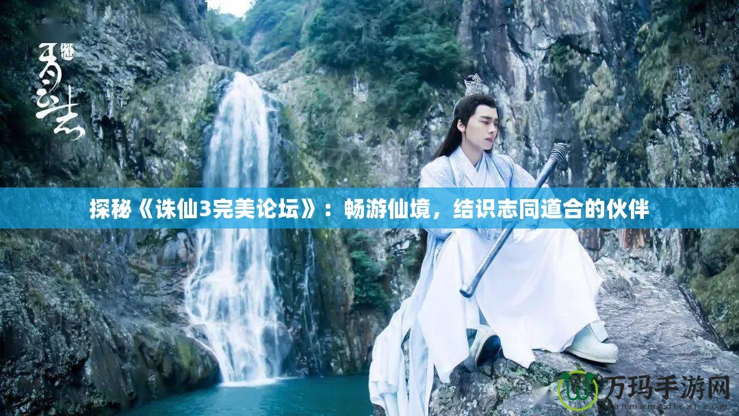 探秘《誅仙3完美論壇》：暢游仙境，結識志同道合的伙伴