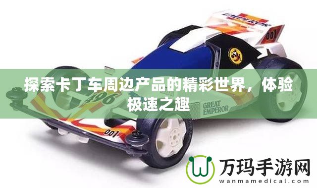 探索卡丁車周邊產(chǎn)品的精彩世界，體驗(yàn)極速之趣