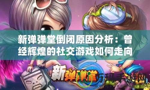 新彈彈堂倒閉原因分析：曾經(jīng)輝煌的社交游戲如何走向終結(jié)？