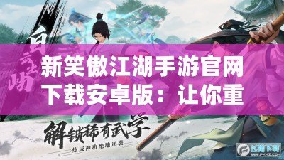 新笑傲江湖手游官網(wǎng)下載安卓版：讓你重返江湖，體驗指尖上的武俠傳奇
