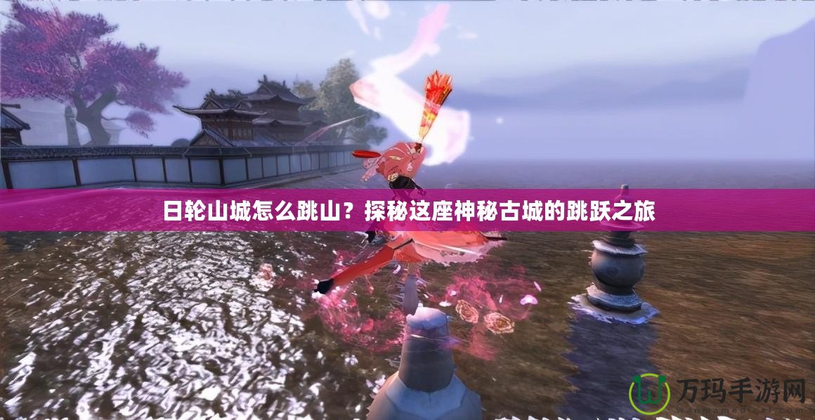 日輪山城怎么跳山？探秘這座神秘古城的跳躍之旅