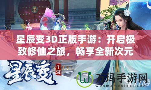 星辰變3D正版手游：開啟極致修仙之旅，暢享全新次元體驗(yàn)