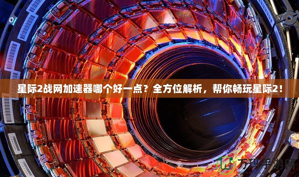 星際2戰(zhàn)網加速器哪個好一點？全方位解析，幫你暢玩星際2！