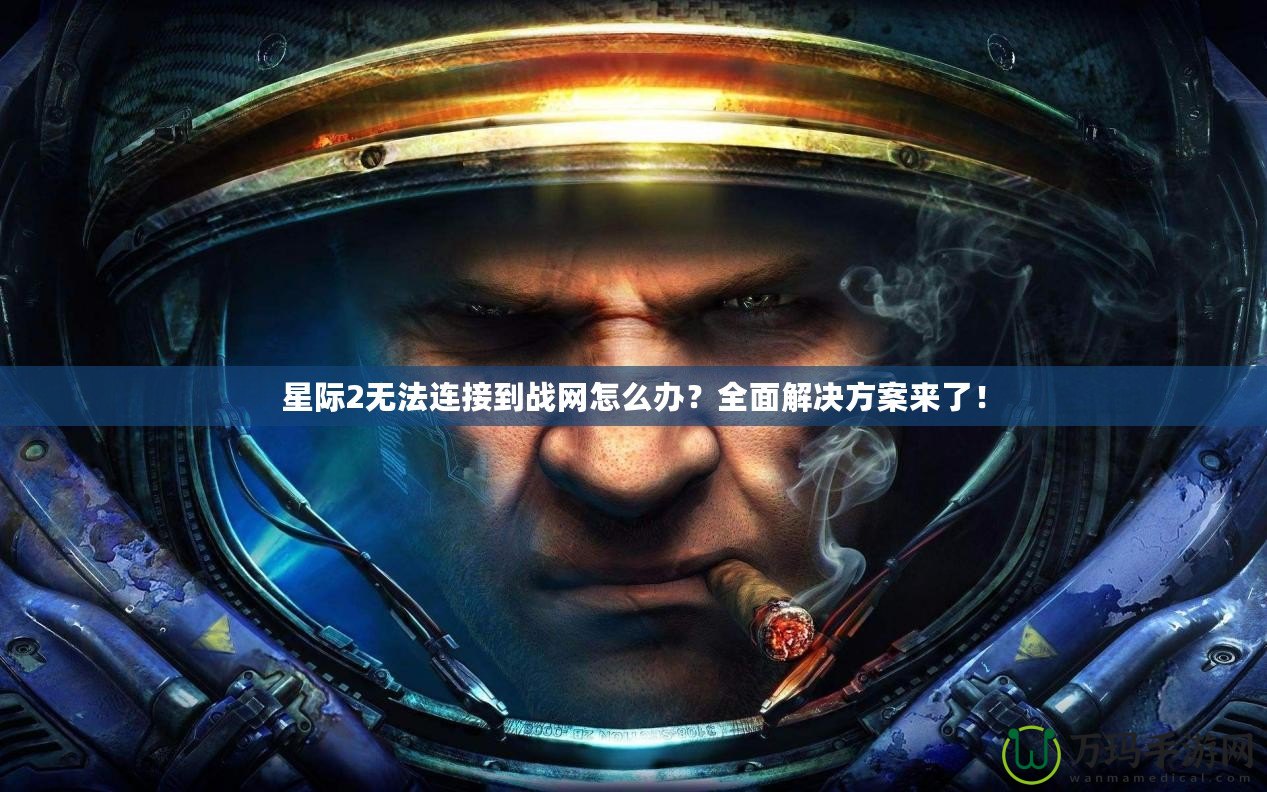 星際2無法連接到戰(zhàn)網怎么辦？全面解決方案來了！