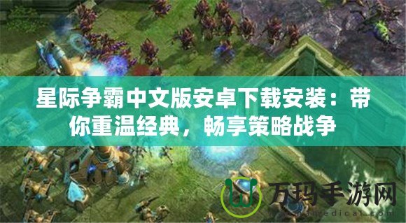星際爭霸中文版安卓下載安裝：帶你重溫經(jīng)典，暢享策略戰(zhàn)爭