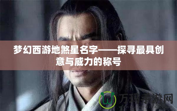 夢幻西游地煞星名字——探尋最具創(chuàng)意與威力的稱號
