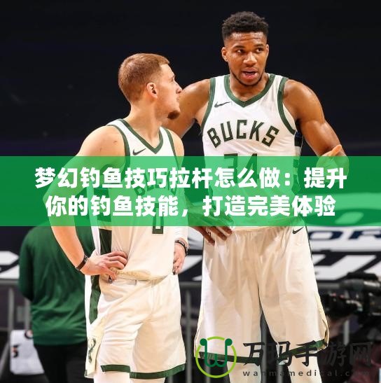夢幻釣魚技巧拉桿怎么做：提升你的釣魚技能，打造完美體驗