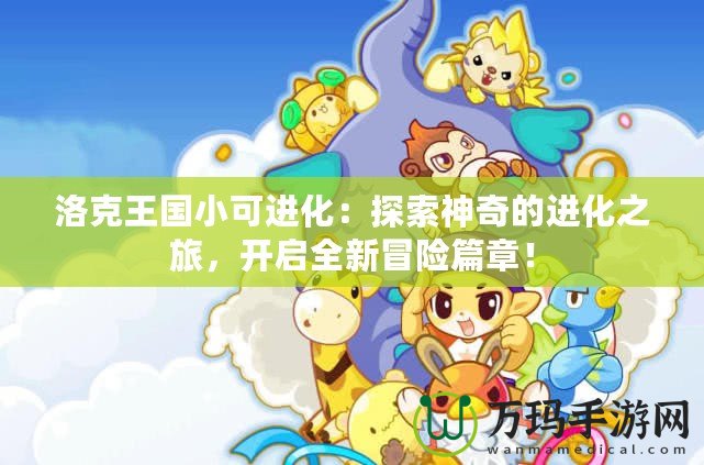 洛克王國小可進化：探索神奇的進化之旅，開啟全新冒險篇章！