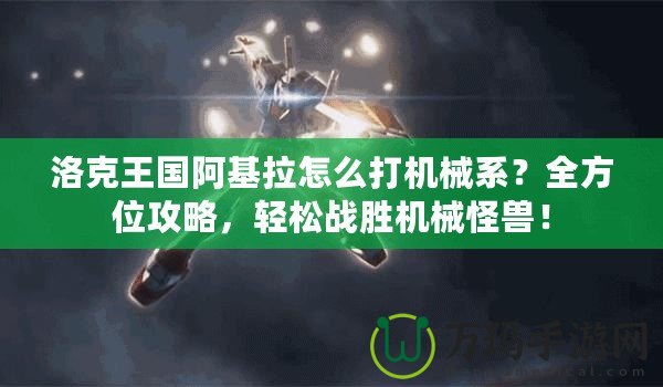 洛克王國阿基拉怎么打機械系？全方位攻略，輕松戰(zhàn)勝機械怪獸！
