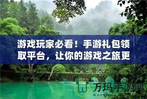 游戲玩家必看！手游禮包領(lǐng)取平臺，讓你的游戲之旅更精彩