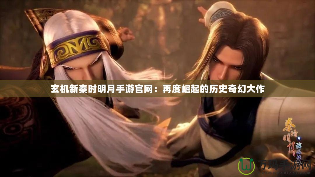 玄機(jī)新秦時明月手游官網(wǎng)：再度崛起的歷史奇幻大作