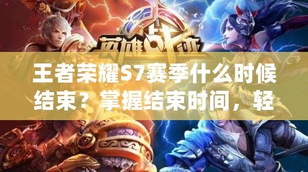 王者榮耀S7賽季什么時(shí)候結(jié)束？掌握結(jié)束時(shí)間，輕松登頂新賽季！