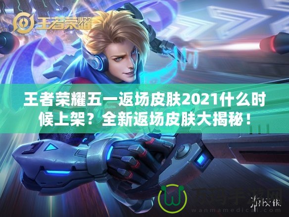 王者榮耀五一返場皮膚2021什么時候上架？全新返場皮膚大揭秘！