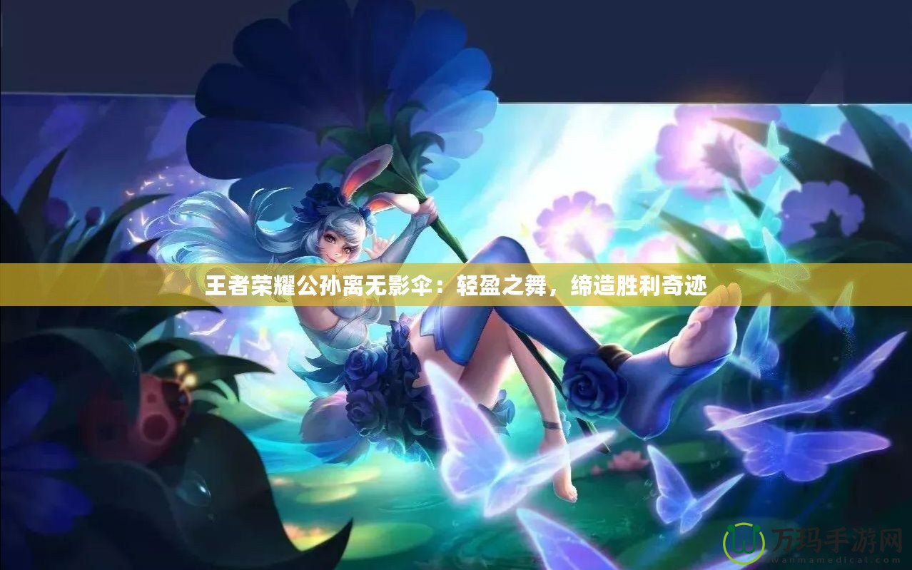 王者榮耀公孫離無(wú)影傘：輕盈之舞，締造勝利奇跡