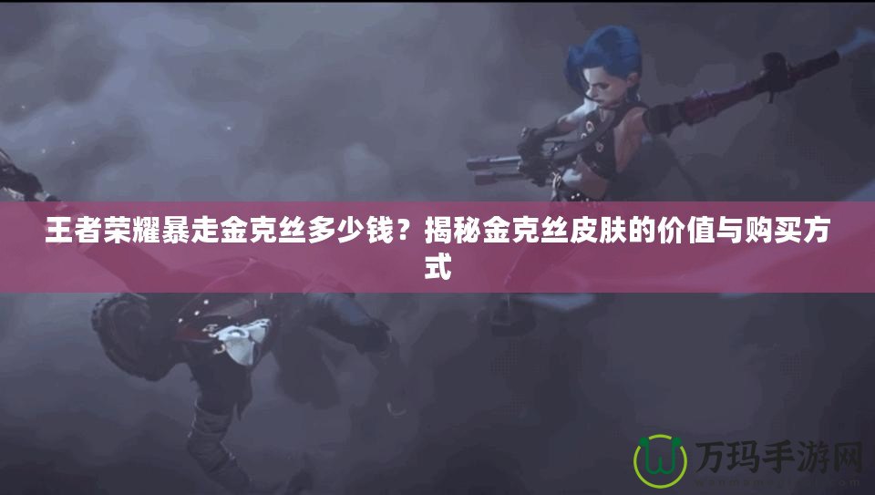 王者榮耀暴走金克絲多少錢？揭秘金克絲皮膚的價(jià)值與購買方式