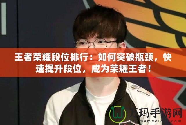 王者榮耀段位排行：如何突破瓶頸，快速提升段位，成為榮耀王者！