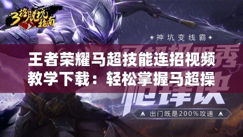 王者榮耀馬超技能連招視頻教學(xué)下載：輕松掌握馬超操作，成為戰(zhàn)場上的“神槍手”