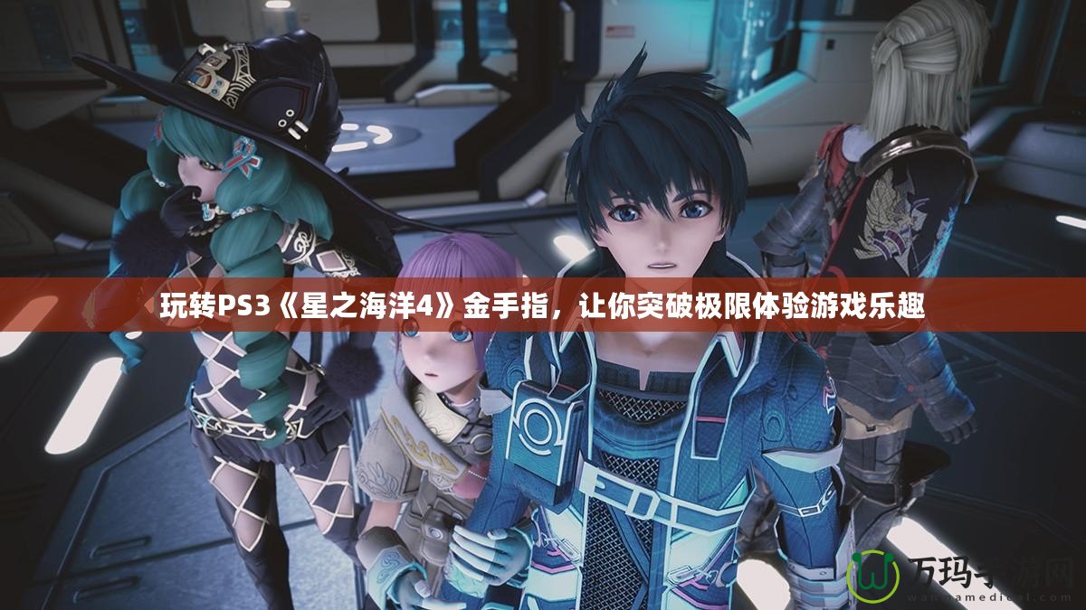 玩轉(zhuǎn)PS3《星之海洋4》金手指，讓你突破極限體驗(yàn)游戲樂趣
