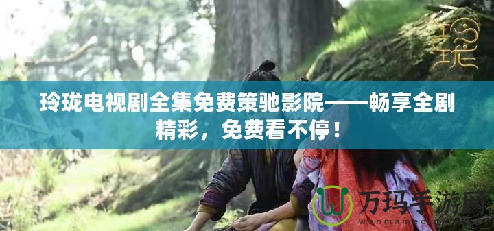 玲瓏電視劇全集免費(fèi)策馳影院——暢享全劇精彩，免費(fèi)看不停！
