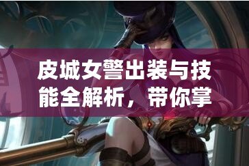 皮城女警出裝與技能全解析，帶你掌控游戲勝局！