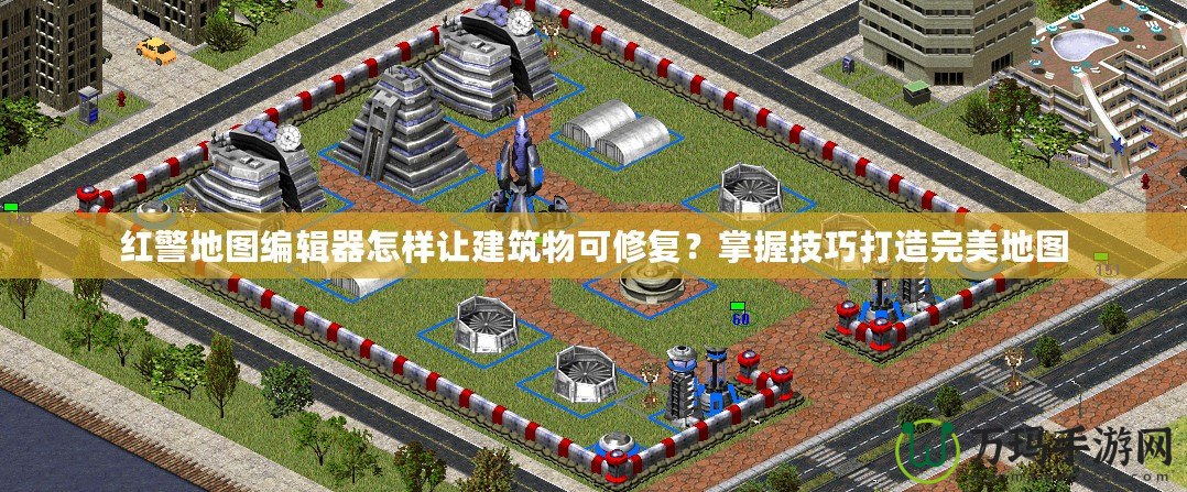 紅警地圖編輯器怎樣讓建筑物可修復？掌握技巧打造完美地圖