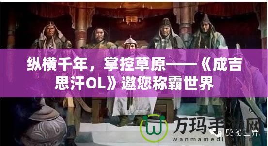 縱橫千年，掌控草原——《成吉思汗OL》邀您稱霸世界