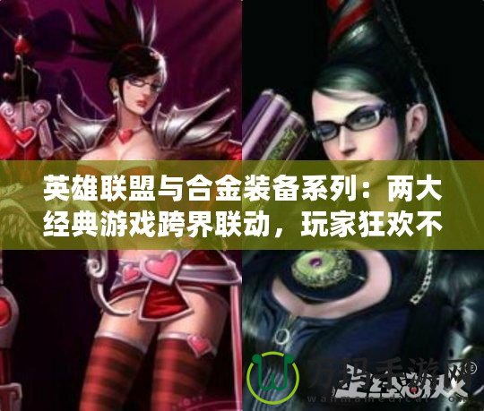 英雄聯(lián)盟與合金裝備系列：兩大經(jīng)典游戲跨界聯(lián)動(dòng)，玩家狂歡不斷！
