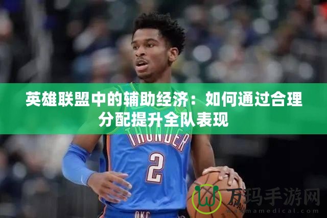 英雄聯(lián)盟中的輔助經(jīng)濟(jì)：如何通過合理分配提升全隊(duì)表現(xiàn)