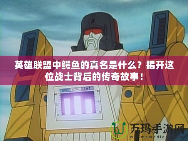 英雄聯(lián)盟中鱷魚的真名是什么？揭開這位戰(zhàn)士背后的傳奇故事！