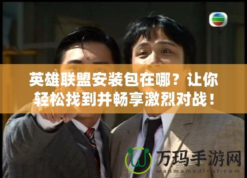 英雄聯(lián)盟安裝包在哪？讓你輕松找到并暢享激烈對(duì)戰(zhàn)！