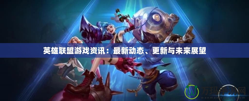 英雄聯(lián)盟游戲資訊：最新動態(tài)、更新與未來展望