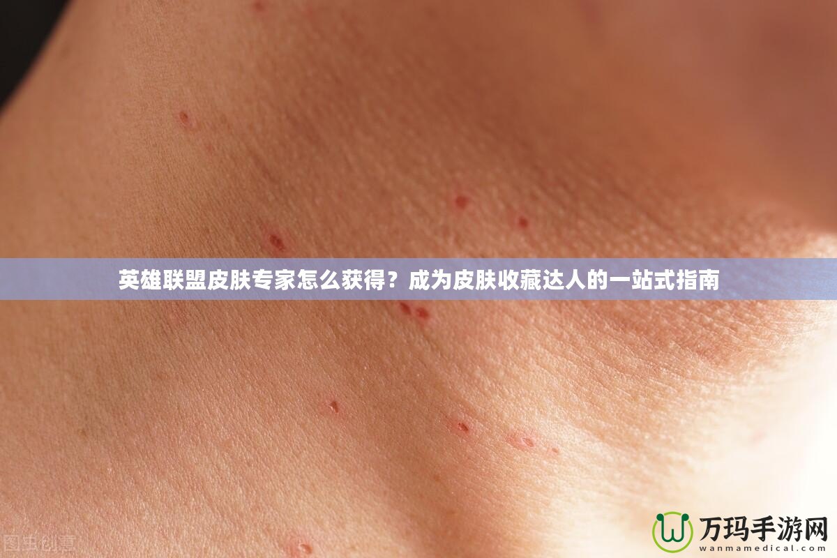 英雄聯(lián)盟皮膚專家怎么獲得？成為皮膚收藏達(dá)人的一站式指南