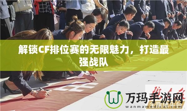 解鎖CF排位賽的無(wú)限魅力，打造最強(qiáng)戰(zhàn)隊(duì)