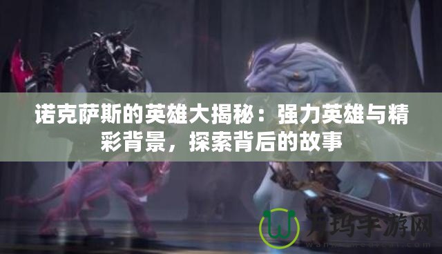 諾克薩斯的英雄大揭秘：強(qiáng)力英雄與精彩背景，探索背后的故事