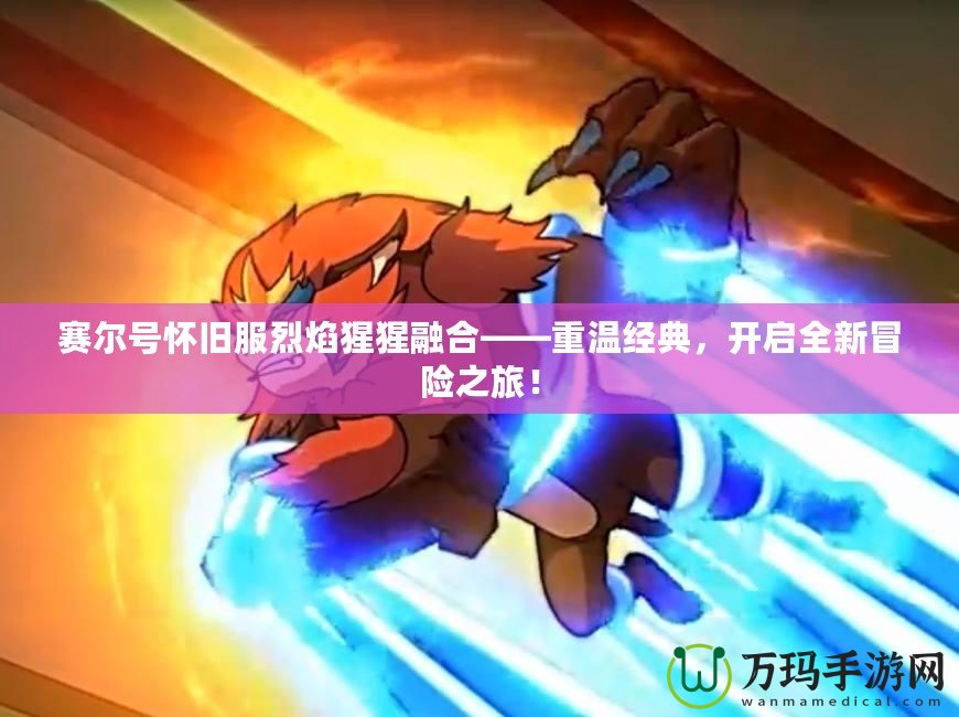 賽爾號(hào)懷舊服烈焰猩猩融合——重溫經(jīng)典，開啟全新冒險(xiǎn)之旅！