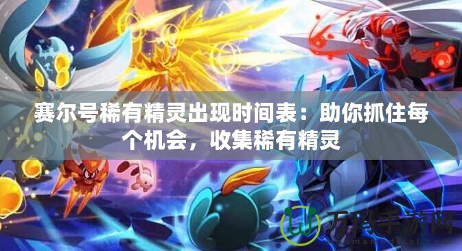 賽爾號(hào)稀有精靈出現(xiàn)時(shí)間表：助你抓住每個(gè)機(jī)會(huì)，收集稀有精靈