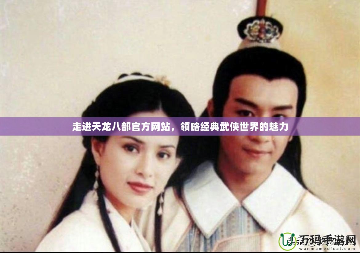走進天龍八部官方網(wǎng)站，領(lǐng)略經(jīng)典武俠世界的魅力