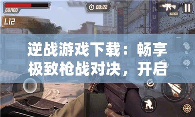逆戰(zhàn)游戲下載：暢享極致槍戰(zhàn)對(duì)決，開啟熱血戰(zhàn)場(chǎng)！