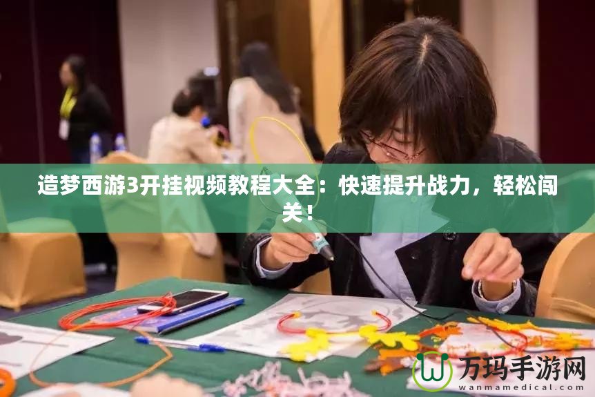 造夢西游3開掛視頻教程大全：快速提升戰(zhàn)力，輕松闖關(guān)！