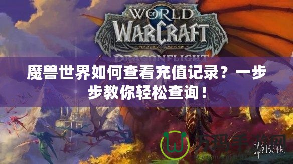 魔獸世界如何查看充值記錄？一步步教你輕松查詢！