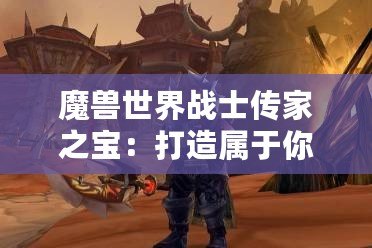 魔獸世界戰(zhàn)士傳家之寶：打造屬于你的強(qiáng)者傳奇