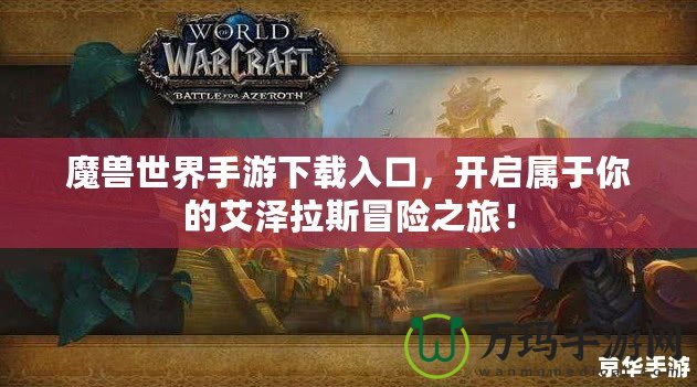 魔獸世界手游下載入口，開啟屬于你的艾澤拉斯冒險之旅！