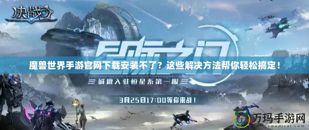 魔獸世界手游官網(wǎng)下載安裝不了？這些解決方法幫你輕松搞定！