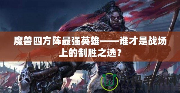 魔獸四方陣最強英雄——誰才是戰(zhàn)場上的制勝之選？