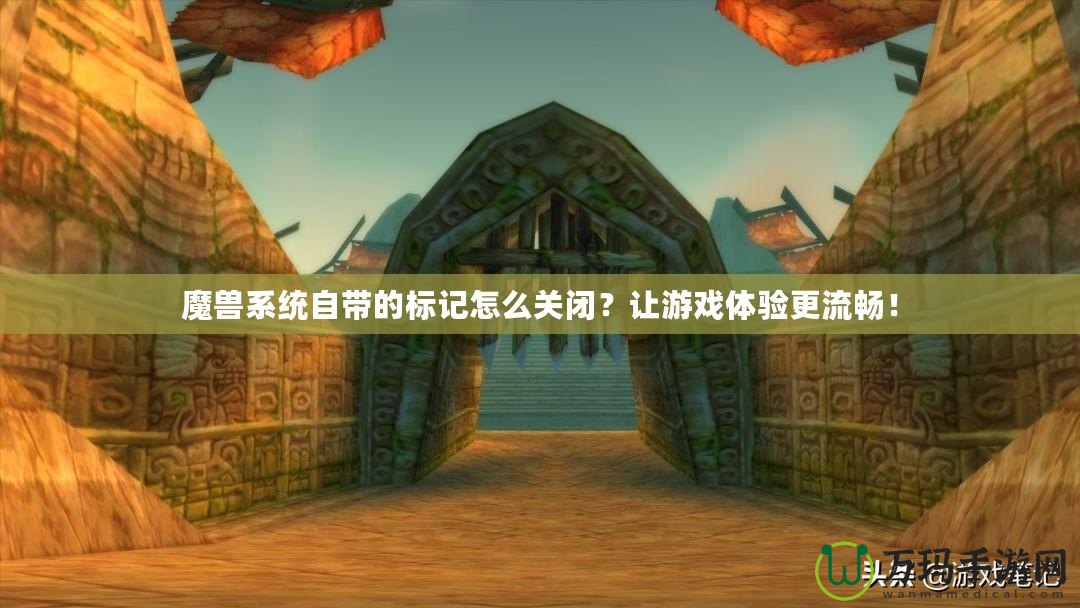 魔獸系統(tǒng)自帶的標(biāo)記怎么關(guān)閉？讓游戲體驗(yàn)更流暢！