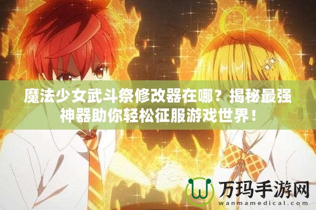 魔法少女武斗祭修改器在哪？揭秘最強(qiáng)神器助你輕松征服游戲世界！