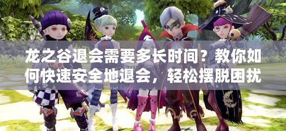 龍之谷退會需要多長時間？教你如何快速安全地退會，輕松擺脫困擾！