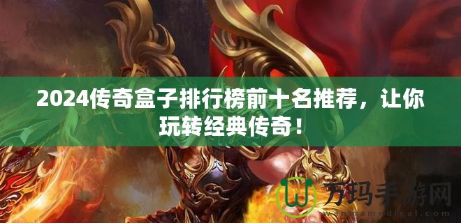 2024傳奇盒子排行榜前十名推薦，讓你玩轉(zhuǎn)經(jīng)典傳奇！